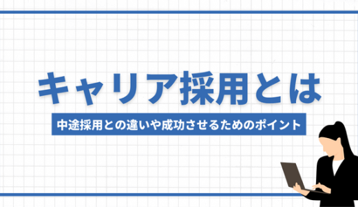 キャリア採用とは　中途採用との違いや成功させるためのポイントなどを解説！