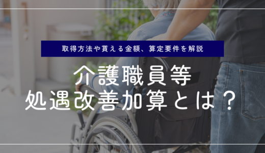 介護職員等処遇改善加算とは？取得方法や貰える金額、算定要件を解説！