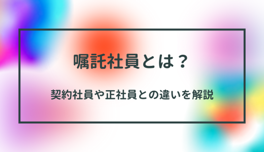 嘱託（しょくたく）社員とは？ 契約社員や正社員との違いについて解説【2023年版】