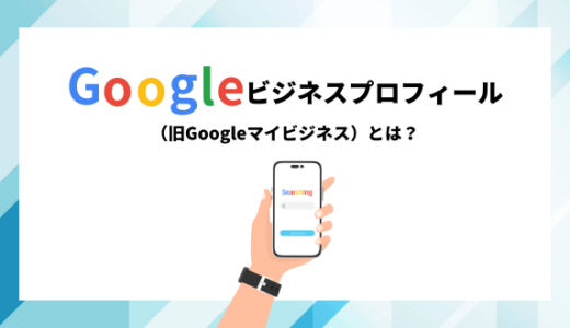 Googleビジネスプロフィール（旧Googleマイビジネス）とは？特徴や効果的な活用方法を徹底解説