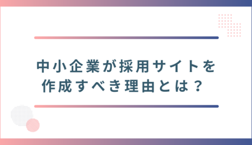中小企業が採用サイトを作成すべき理由とは？ メリットや効果的な作り方と事例を紹介