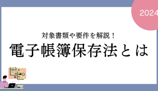 【2024年】電子帳簿保存法とは？対象書類や要件を解説！