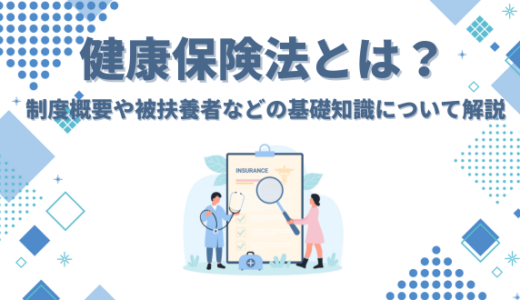 健康保険法とは？制度概要や適用事業所、被扶養者などの基礎知識について徹底解説